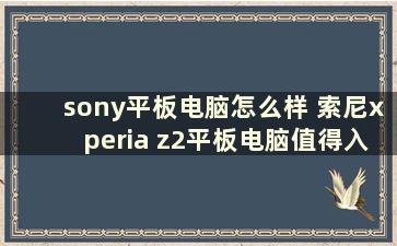 sony平板电脑怎么样 索尼xperia z2平板电脑值得入手吗